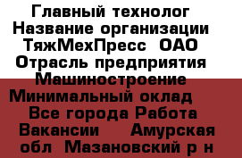 Главный технолог › Название организации ­ ТяжМехПресс, ОАО › Отрасль предприятия ­ Машиностроение › Минимальный оклад ­ 1 - Все города Работа » Вакансии   . Амурская обл.,Мазановский р-н